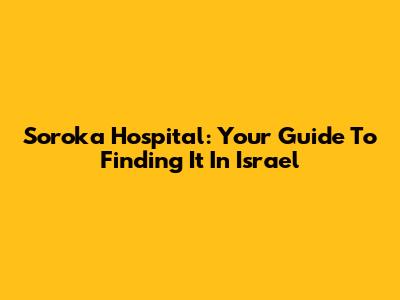 Soroka Hospital: Your Guide To Finding It In Israel