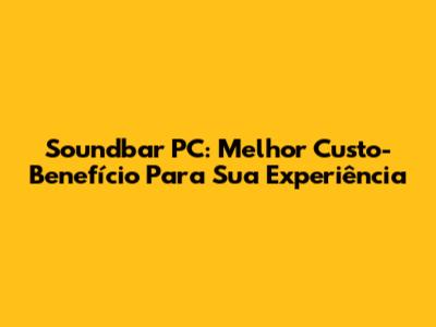 Soundbar PC: Melhor Custo-Benefício Para Sua Experiência