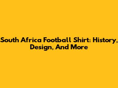 South Africa Football Shirt: History, Design, And More
