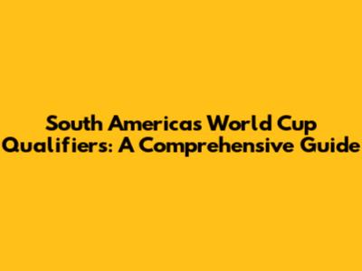 South America's World Cup Qualifiers: A Comprehensive Guide