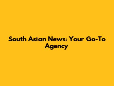 South Asian News: Your Go-To Agency