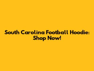 South Carolina Football Hoodie: Shop Now!