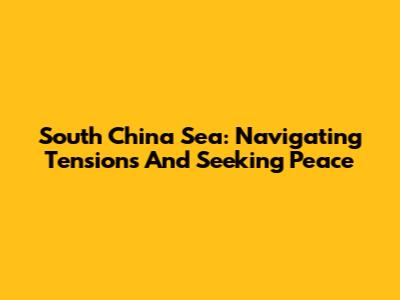 South China Sea: Navigating Tensions And Seeking Peace