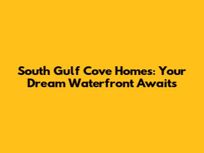 South Gulf Cove Homes: Your Dream Waterfront Awaits