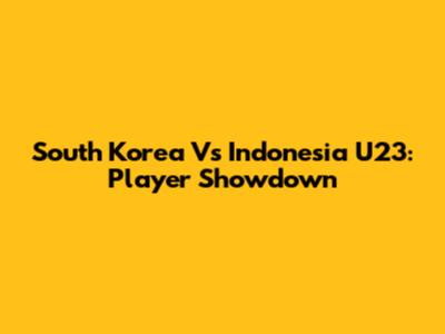 South Korea Vs Indonesia U23: Player Showdown