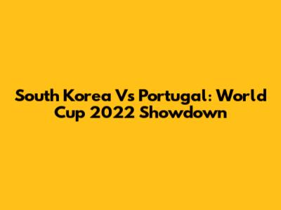 South Korea Vs Portugal: World Cup 2022 Showdown