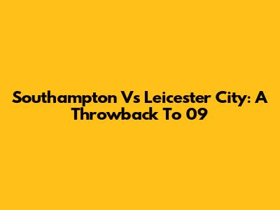 Southampton Vs Leicester City: A Throwback To '09