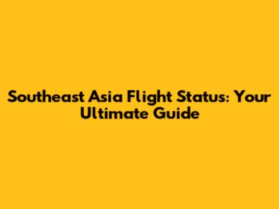 Southeast Asia Flight Status: Your Ultimate Guide