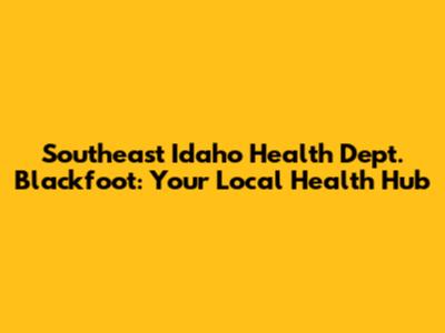 Southeast Idaho Health Dept. Blackfoot: Your Local Health Hub