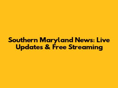 Southern Maryland News: Live Updates & Free Streaming