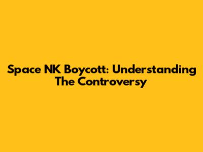 Space NK Boycott: Understanding The Controversy