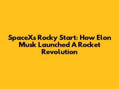 SpaceX's Rocky Start: How Elon Musk Launched A Rocket Revolution
