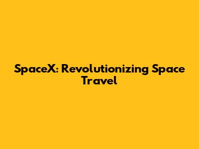 SpaceX: Revolutionizing Space Travel
