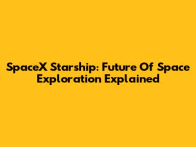 SpaceX Starship: Future Of Space Exploration Explained