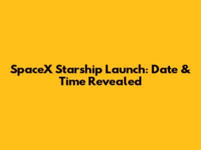 SpaceX Starship Launch: Date & Time Revealed