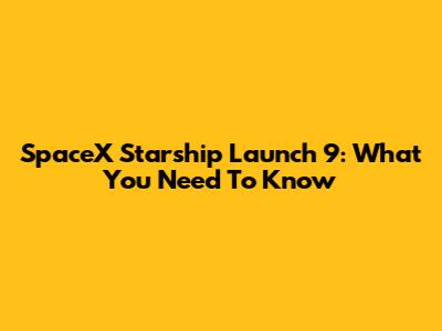 SpaceX Starship Launch 9: What You Need To Know