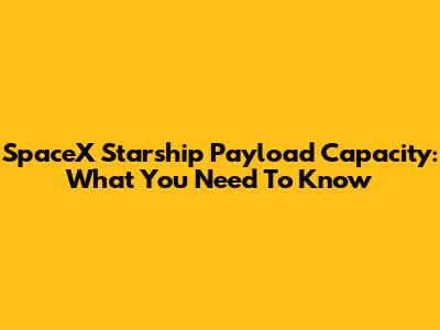 SpaceX Starship Payload Capacity: What You Need To Know