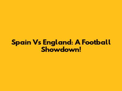 Spain Vs England: A Football Showdown!