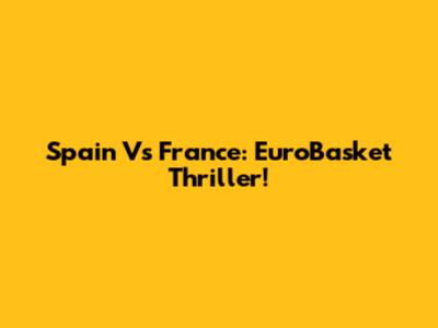 Spain Vs France: EuroBasket Thriller!
