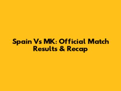 Spain Vs MK: Official Match Results & Recap