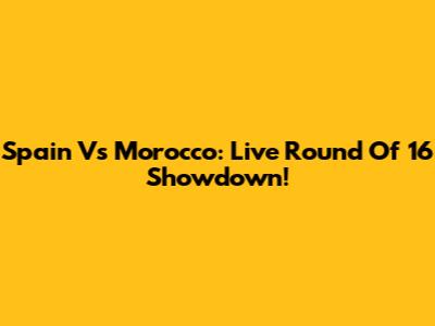 Spain Vs Morocco: Live Round Of 16 Showdown!