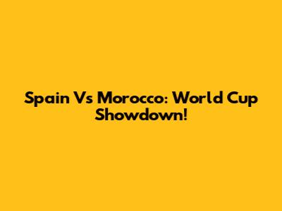 Spain Vs Morocco: World Cup Showdown!