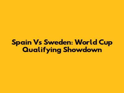 Spain Vs Sweden: World Cup Qualifying Showdown