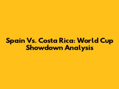 Spain Vs. Costa Rica: World Cup Showdown Analysis