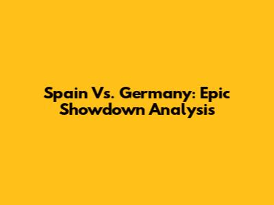 Spain Vs. Germany: Epic Showdown Analysis