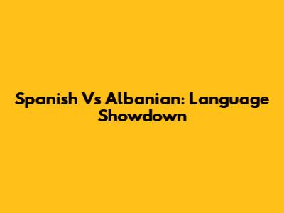 Spanish Vs Albanian: Language Showdown