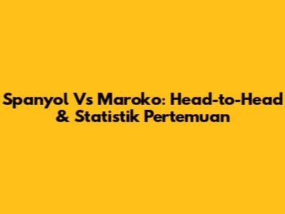 Spanyol Vs Maroko: Head-to-Head & Statistik Pertemuan