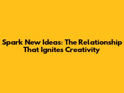Spark New Ideas: The Relationship That Ignites Creativity