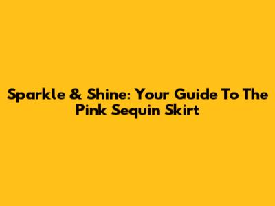 Sparkle & Shine: Your Guide To The Pink Sequin Skirt