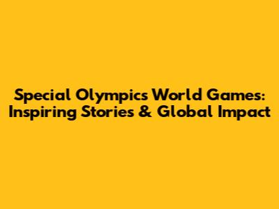 Special Olympics World Games: Inspiring Stories & Global Impact