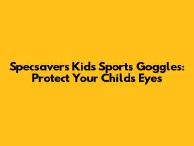 Specsavers Kids Sports Goggles: Protect Your Child's Eyes