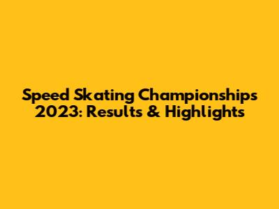 Speed Skating Championships 2023: Results & Highlights