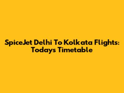 SpiceJet Delhi To Kolkata Flights: Today's Timetable