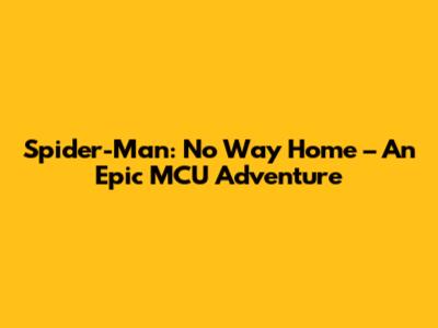 Spider-Man: No Way Home – An Epic MCU Adventure