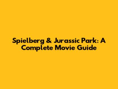 Spielberg & Jurassic Park: A Complete Movie Guide