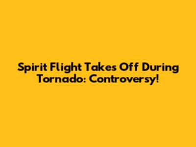Spirit Flight Takes Off During Tornado: Controversy!