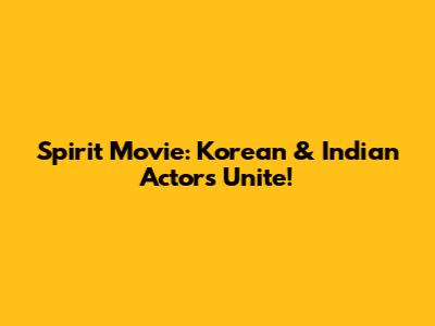 Spirit Movie: Korean & Indian Actors Unite!