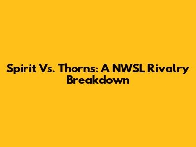 Spirit Vs. Thorns: A NWSL Rivalry Breakdown