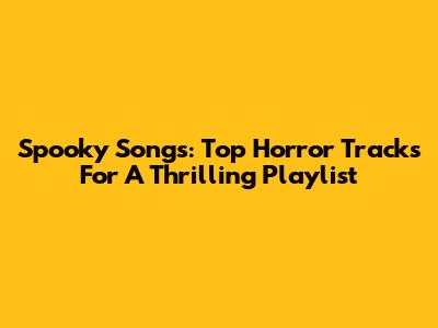 Spooky Songs: Top Horror Tracks For A Thrilling Playlist