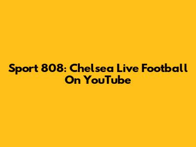 Sport 808: Chelsea Live Football On YouTube