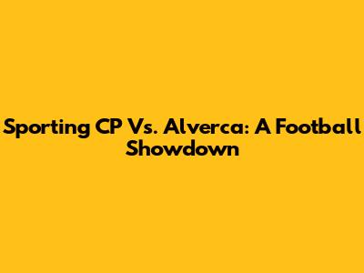 Sporting CP Vs. Alverca: A Football Showdown