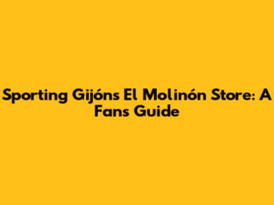 Sporting Gijón's El Molinón Store: A Fan's Guide