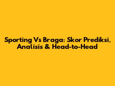 Sporting Vs Braga: Skor Prediksi, Analisis & Head-to-Head