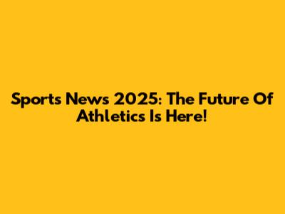Sports News 2025: The Future Of Athletics Is Here!