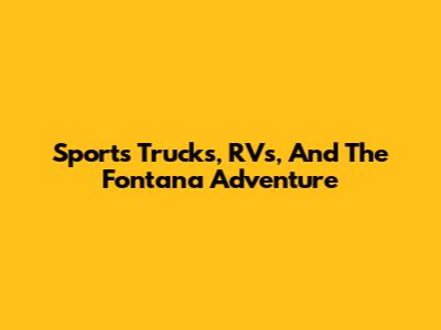 Sports Trucks, RVs, And The Fontana Adventure
