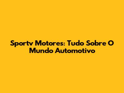 Sportv Motores: Tudo Sobre O Mundo Automotivo